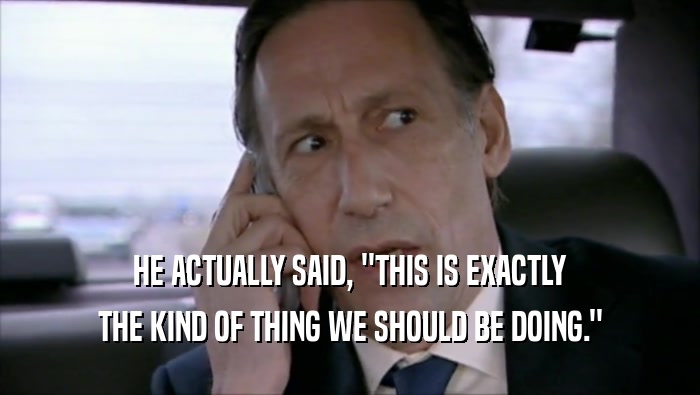 HE ACTUALLY SAID, ''THIS IS EXACTLY THE KIND OF THING WE SHOULD BE DOING.'' 