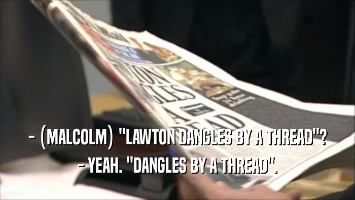 - (MALCOLM) ''LAWTON DANGLES BY A THREAD''? - YEAH. ''DANGLES BY A THREAD''. 