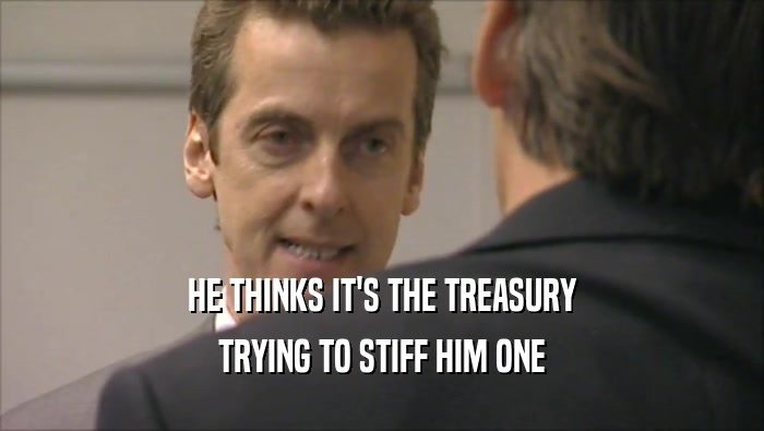 HE THINKS IT'S THE TREASURY
 TRYING TO STIFF HIM ONE
 