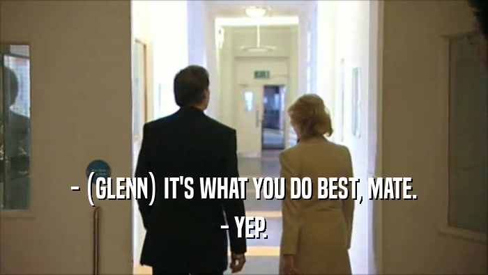 - (GLENN) IT'S WHAT YOU DO BEST, MATE. - YEP. 