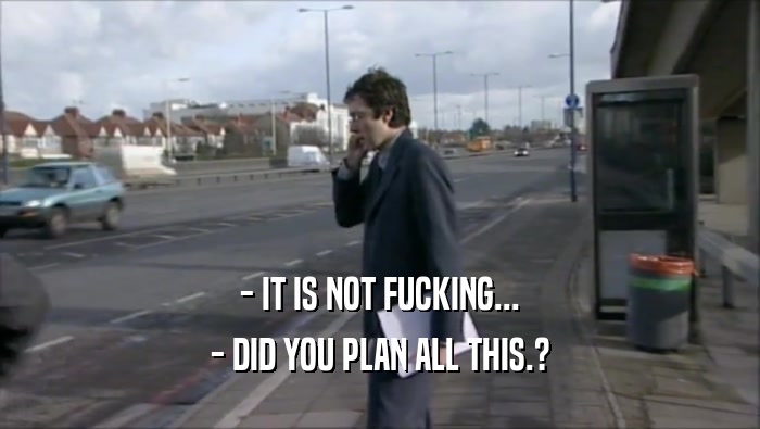 - IT IS NOT FUCKING... - DID YOU PLAN ALL THIS.? 