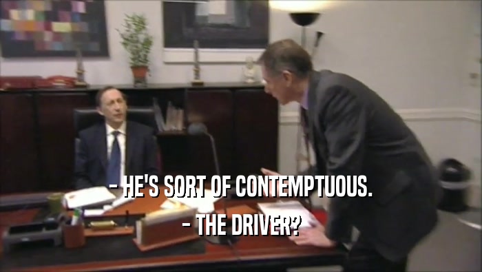 - HE'S SORT OF CONTEMPTUOUS.
 - THE DRIVER?
 