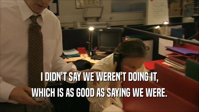 I DIDN'T SAY WE WEREN'T DOING IT, WHICH IS AS GOOD AS SAYING WE WERE. 