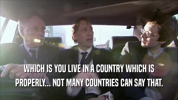 WHICH IS YOU LIVE IN A COUNTRY WHICH IS
 PROPERLY... NOT MANY COUNTRIES CAN SAY THAT.
 