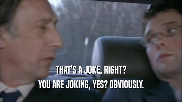 THAT'S A JOKE, RIGHT? YOU ARE JOKING, YES? OBVIOUSLY. 