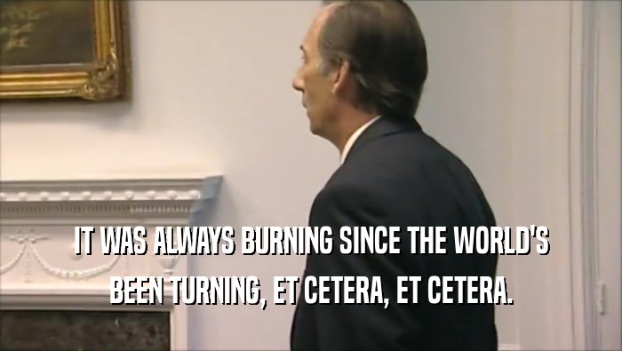 IT WAS ALWAYS BURNING SINCE THE WORLD'S BEEN TURNING, ET CETERA, ET CETERA. 