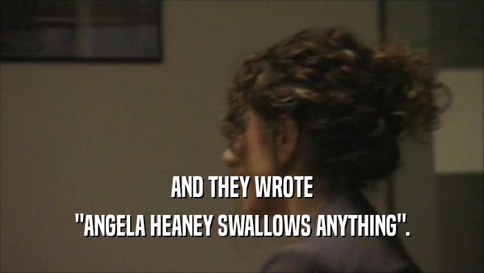 AND THEY WROTE ''ANGELA HEANEY SWALLOWS ANYTHING''. 