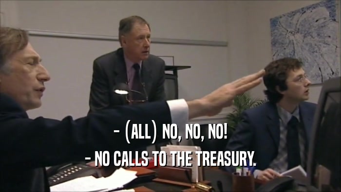 - (ALL) NO, NO, NO! - NO CALLS TO THE TREASURY. 
