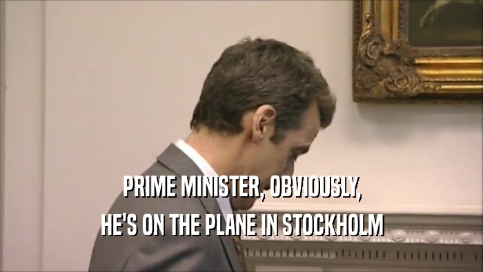 PRIME MINISTER, OBVIOUSLY,
 HE'S ON THE PLANE IN STOCKHOLM
 
