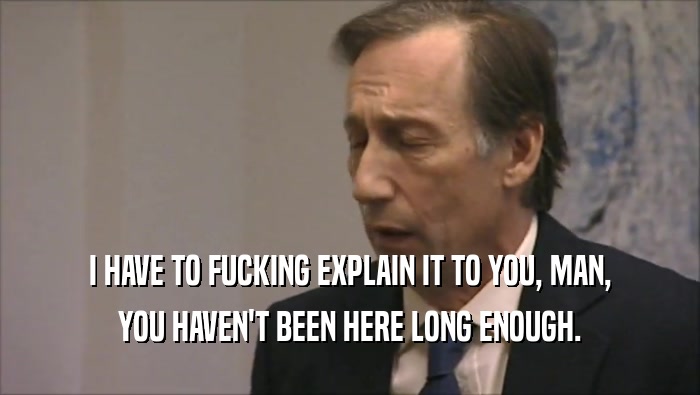 I HAVE TO FUCKING EXPLAIN IT TO YOU, MAN, YOU HAVEN'T BEEN HERE LONG ENOUGH. 