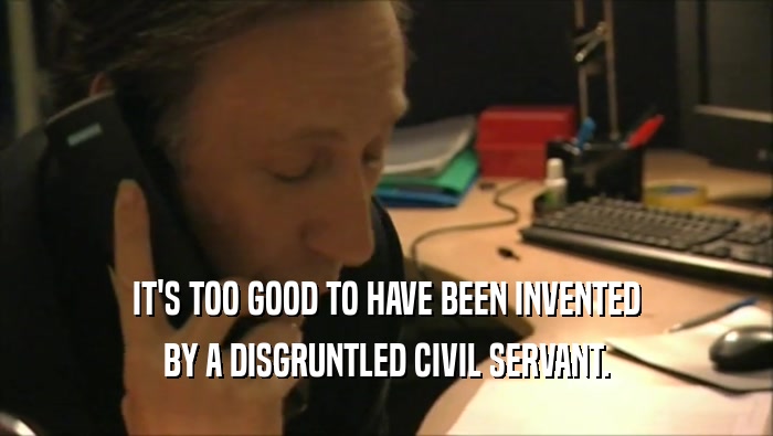 IT'S TOO GOOD TO HAVE BEEN INVENTED BY A DISGRUNTLED CIVIL SERVANT. 