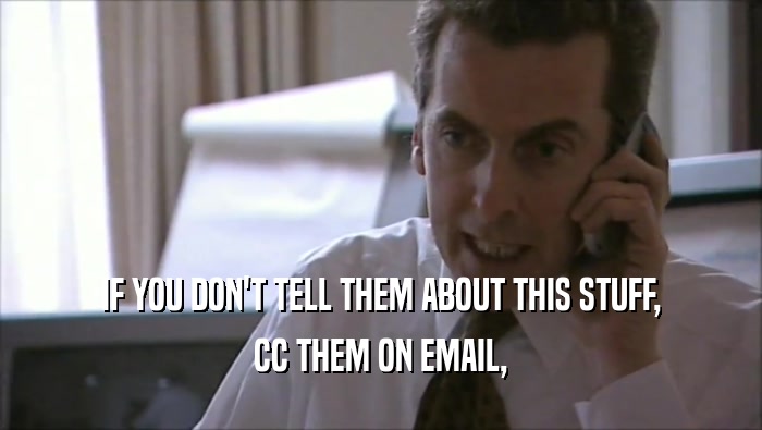 IF YOU DON'T TELL THEM ABOUT THIS STUFF, CC THEM ON EMAIL, 