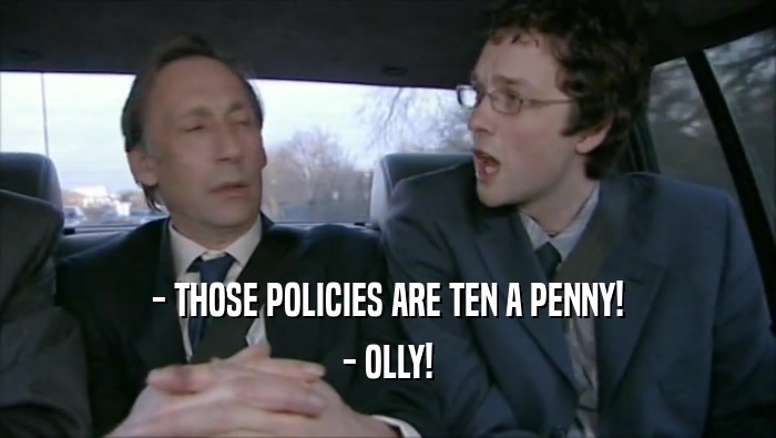 - THOSE POLICIES ARE TEN A PENNY! - OLLY! 