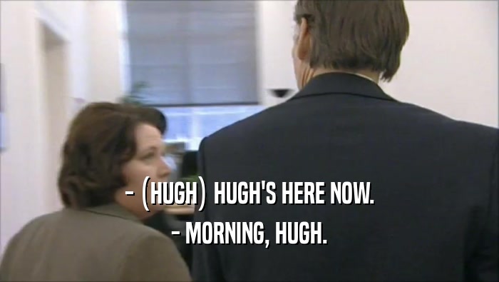 - (HUGH) HUGH'S HERE NOW. - MORNING, HUGH. 