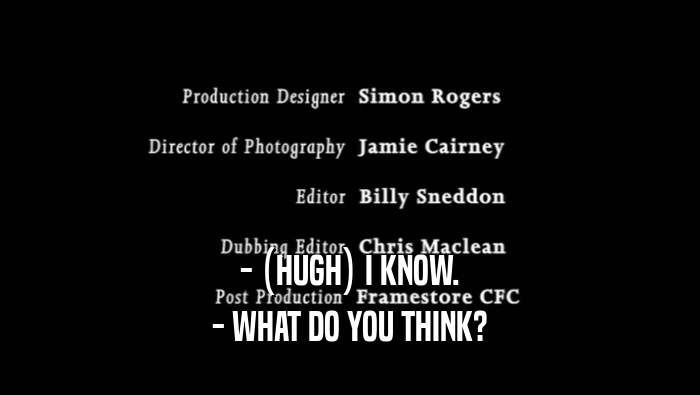 - (HUGH) I KNOW. - WHAT DO YOU THINK? 