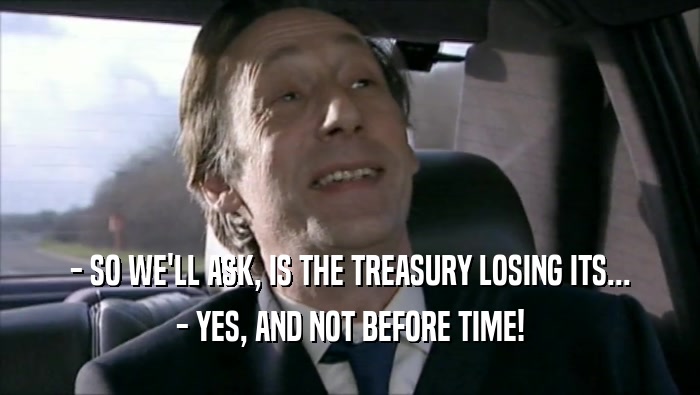 - SO WE'LL ASK, IS THE TREASURY LOSING ITS...
 - YES, AND NOT BEFORE TIME!
 