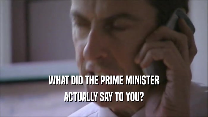 WHAT DID THE PRIME MINISTER ACTUALLY SAY TO YOU? 