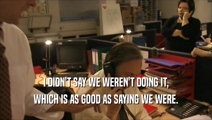 I DIDN'T SAY WE WEREN'T DOING IT, WHICH IS AS GOOD AS SAYING WE WERE. 