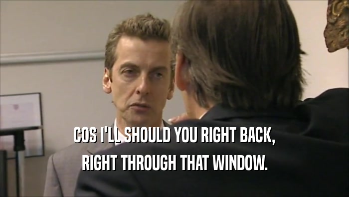 COS I'LL SHOULD YOU RIGHT BACK, RIGHT THROUGH THAT WINDOW. 
