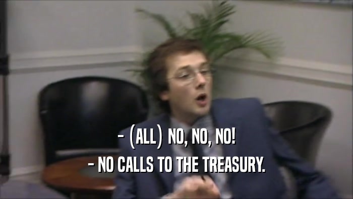 - (ALL) NO, NO, NO! - NO CALLS TO THE TREASURY. 