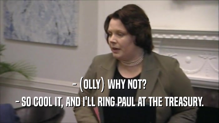 - (OLLY) WHY NOT? - SO COOL IT, AND I'LL RING PAUL AT THE TREASURY. 