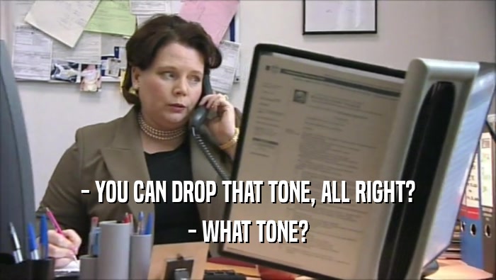 - YOU CAN DROP THAT TONE, ALL RIGHT? - WHAT TONE? 