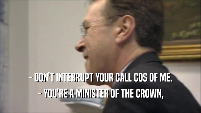 - DON'T INTERRUPT YOUR CALL COS OF ME.
 - YOU'RE A MINISTER OF THE CROWN,
 