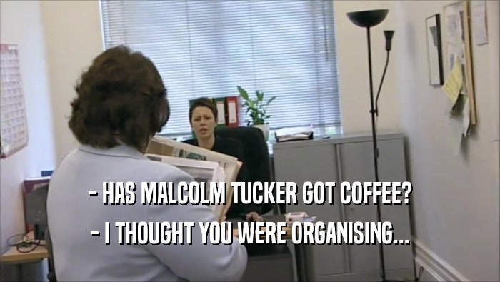 - HAS MALCOLM TUCKER GOT COFFEE? - I THOUGHT YOU WERE ORGANISING... 