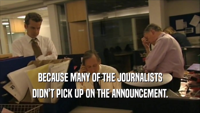 BECAUSE MANY OF THE JOURNALISTS DIDN'T PICK UP ON THE ANNOUNCEMENT. 