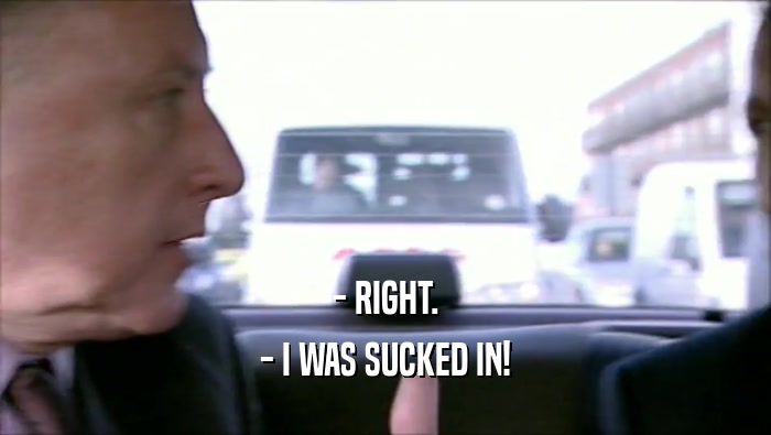 - RIGHT. - I WAS SUCKED IN! 