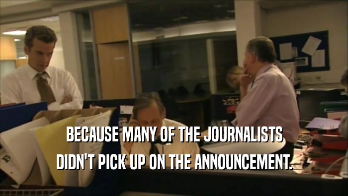 BECAUSE MANY OF THE JOURNALISTS
 DIDN'T PICK UP ON THE ANNOUNCEMENT.
 