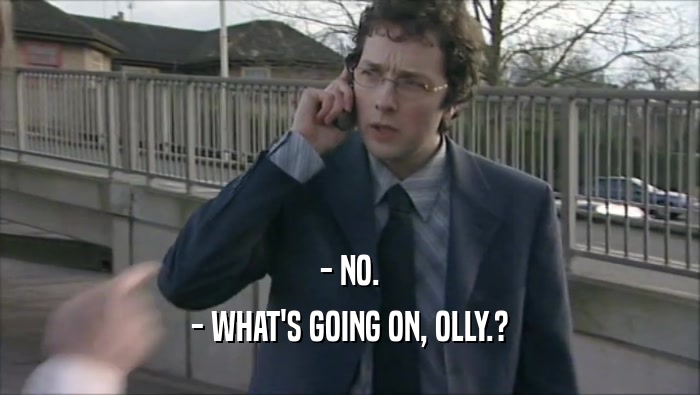 - NO. - WHAT'S GOING ON, OLLY.? 