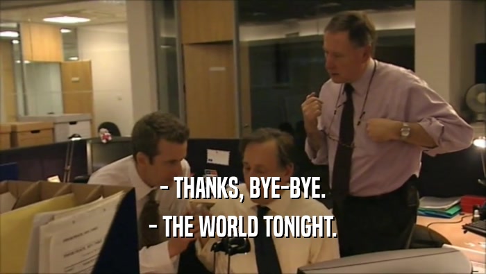 - THANKS, BYE-BYE. - THE WORLD TONIGHT. 