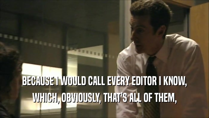 BECAUSE I WOULD CALL EVERY EDITOR I KNOW,
 WHICH, OBVIOUSLY, THAT'S ALL OF THEM,
 
