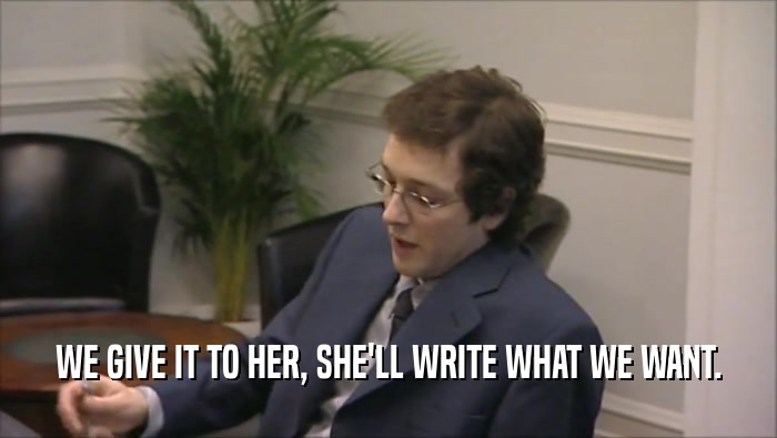 WE GIVE IT TO HER, SHE'LL WRITE WHAT WE WANT.  