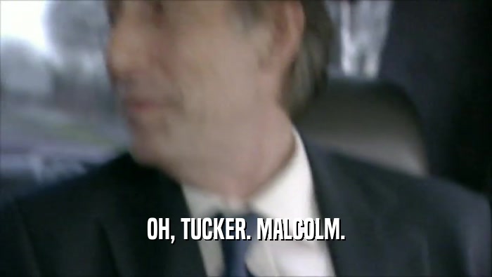 OH, TUCKER. MALCOLM.  