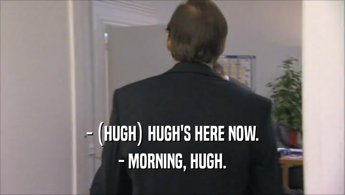 - (HUGH) HUGH'S HERE NOW. - MORNING, HUGH. 