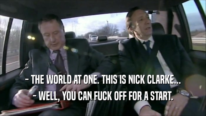 - THE WORLD AT ONE. THIS IS NICK CLARKE... - WELL, YOU CAN FUCK OFF FOR A START. 