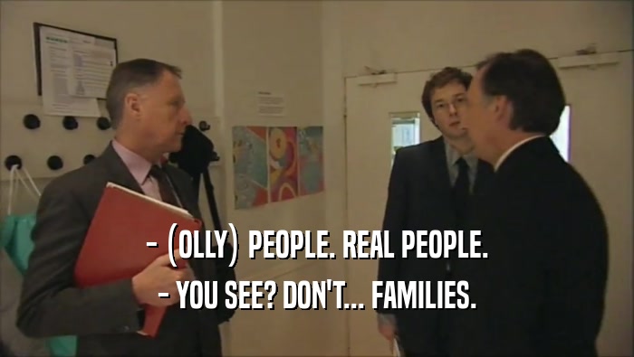 - (OLLY) PEOPLE. REAL PEOPLE.
 - YOU SEE? DON'T... FAMILIES.
 