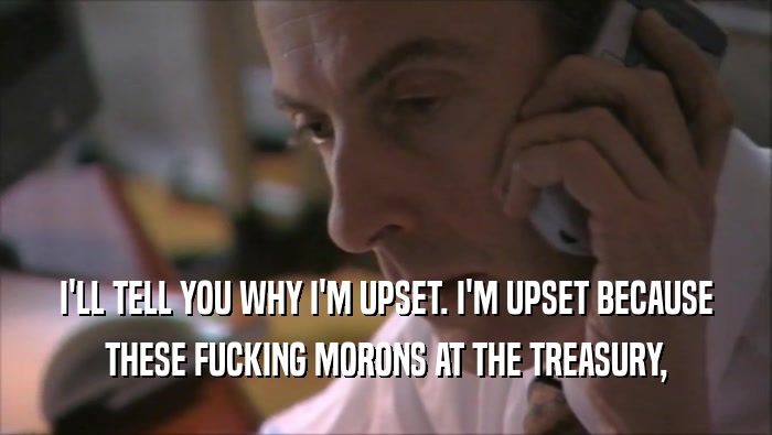 I'LL TELL YOU WHY I'M UPSET. I'M UPSET BECAUSE THESE FUCKING MORONS AT THE TREASURY, 