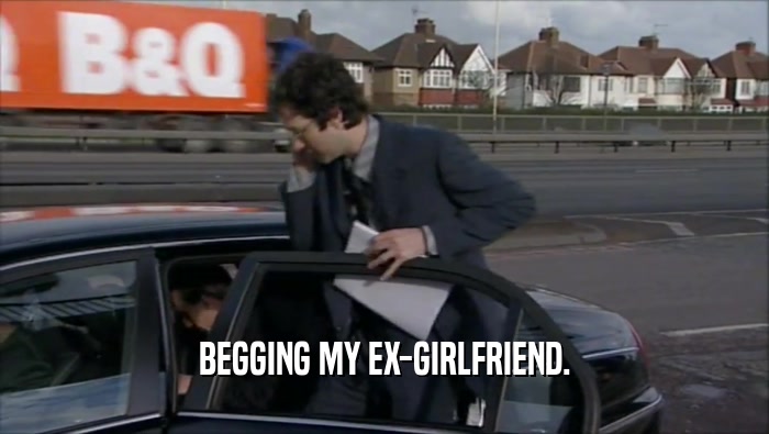 BEGGING MY EX-GIRLFRIEND.  