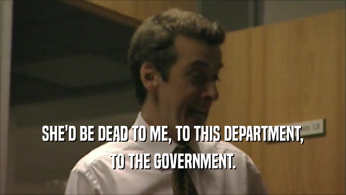 SHE'D BE DEAD TO ME, TO THIS DEPARTMENT, TO THE GOVERNMENT. 
