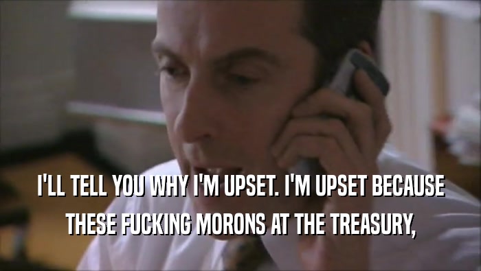 I'LL TELL YOU WHY I'M UPSET. I'M UPSET BECAUSE THESE FUCKING MORONS AT THE TREASURY, 