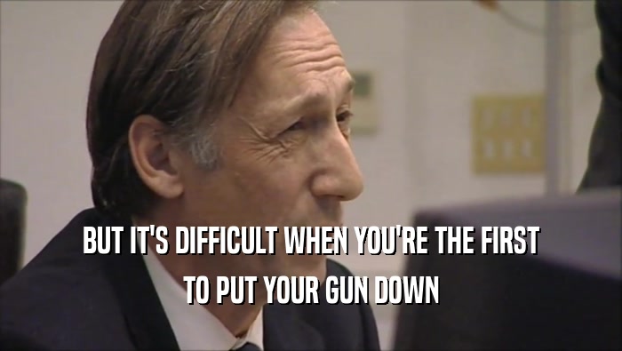 BUT IT'S DIFFICULT WHEN YOU'RE THE FIRST TO PUT YOUR GUN DOWN 