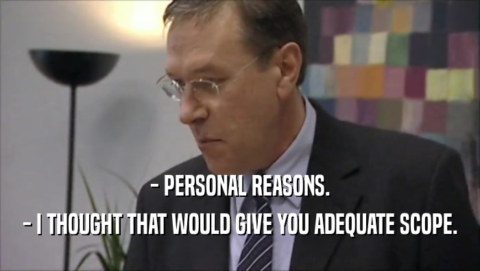 - PERSONAL REASONS. - I THOUGHT THAT WOULD GIVE YOU ADEQUATE SCOPE. 