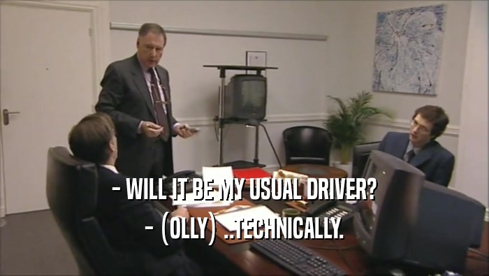 - WILL IT BE MY USUAL DRIVER? - (OLLY) ..TECHNICALLY. 