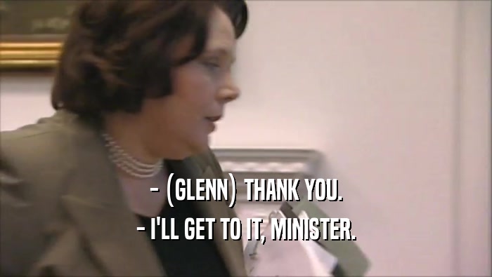 - (GLENN) THANK YOU. - I'LL GET TO IT, MINISTER. 