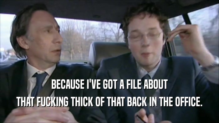 BECAUSE I'VE GOT A FILE ABOUT THAT FUCKING THICK OF THAT BACK IN THE OFFICE. 