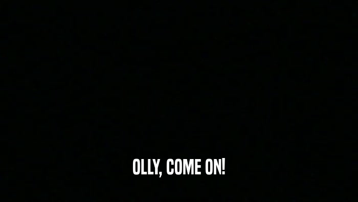 OLLY, COME ON!  