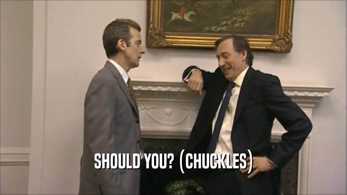SHOULD YOU? (CHUCKLES)  